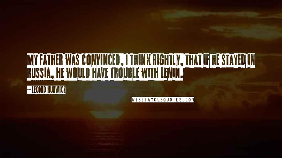 Leonid Hurwicz Quotes: My father was convinced, I think rightly, that if he stayed in Russia, he would have trouble with Lenin.