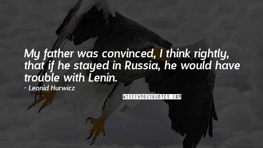 Leonid Hurwicz Quotes: My father was convinced, I think rightly, that if he stayed in Russia, he would have trouble with Lenin.