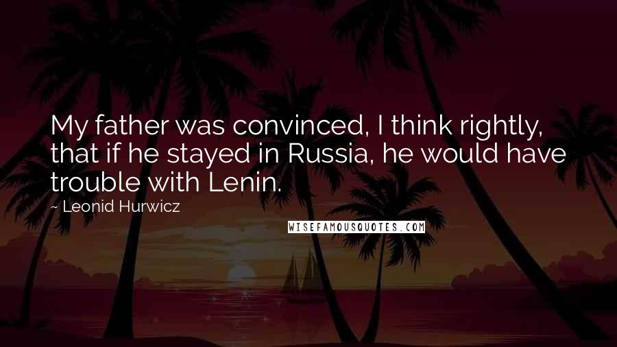 Leonid Hurwicz Quotes: My father was convinced, I think rightly, that if he stayed in Russia, he would have trouble with Lenin.