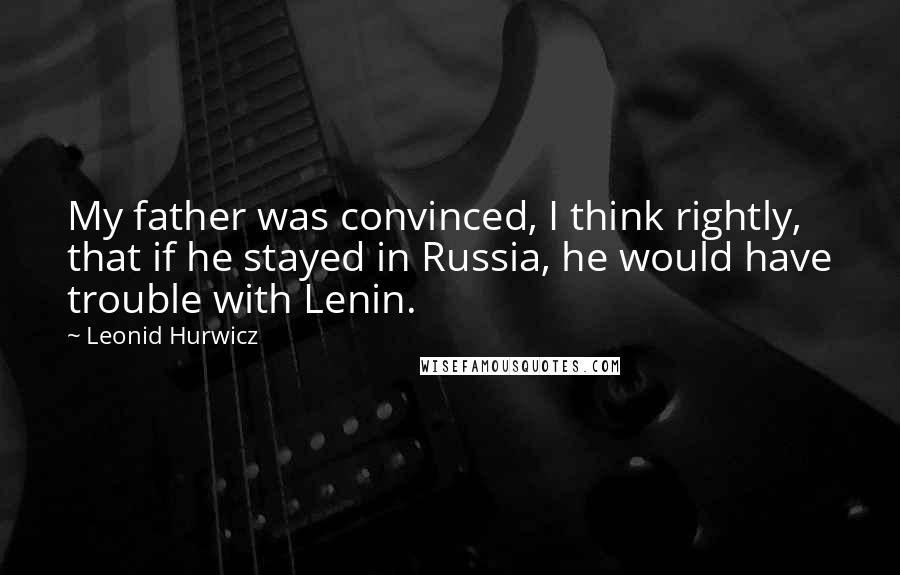 Leonid Hurwicz Quotes: My father was convinced, I think rightly, that if he stayed in Russia, he would have trouble with Lenin.