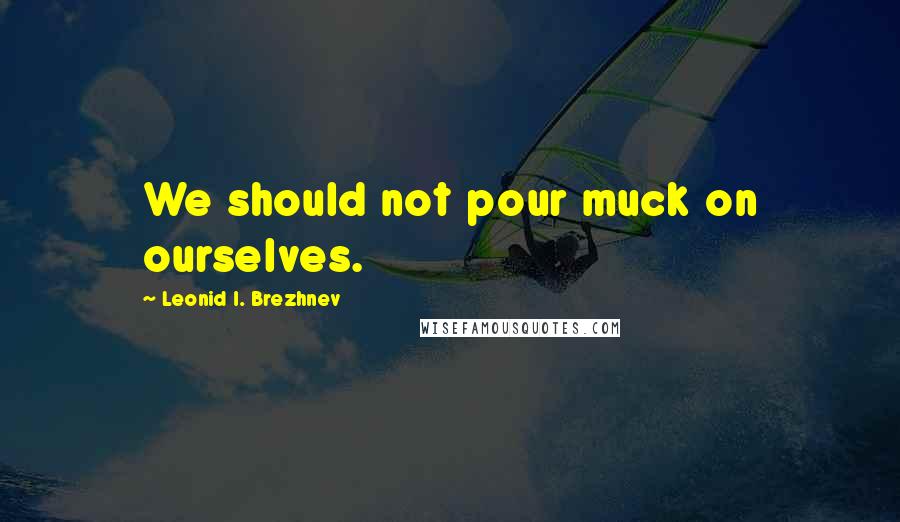 Leonid I. Brezhnev Quotes: We should not pour muck on ourselves.
