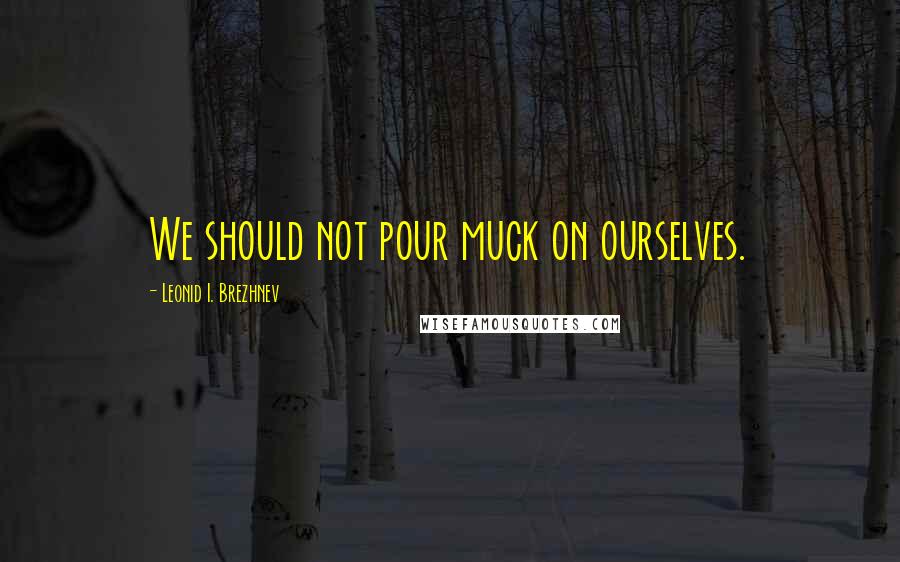 Leonid I. Brezhnev Quotes: We should not pour muck on ourselves.