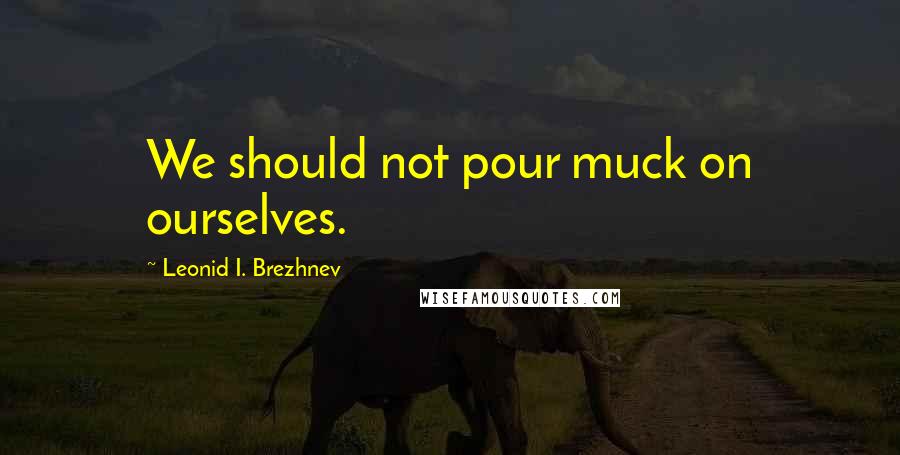 Leonid I. Brezhnev Quotes: We should not pour muck on ourselves.
