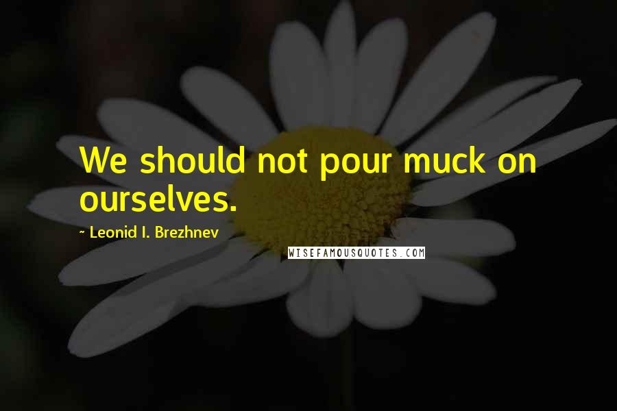 Leonid I. Brezhnev Quotes: We should not pour muck on ourselves.