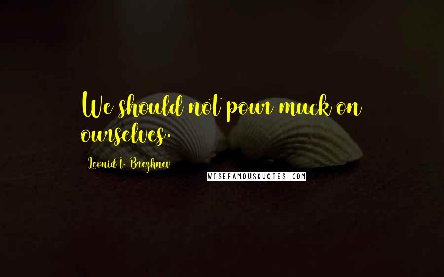 Leonid I. Brezhnev Quotes: We should not pour muck on ourselves.