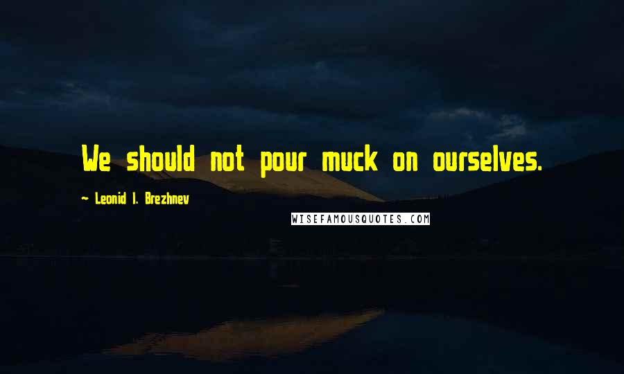 Leonid I. Brezhnev Quotes: We should not pour muck on ourselves.