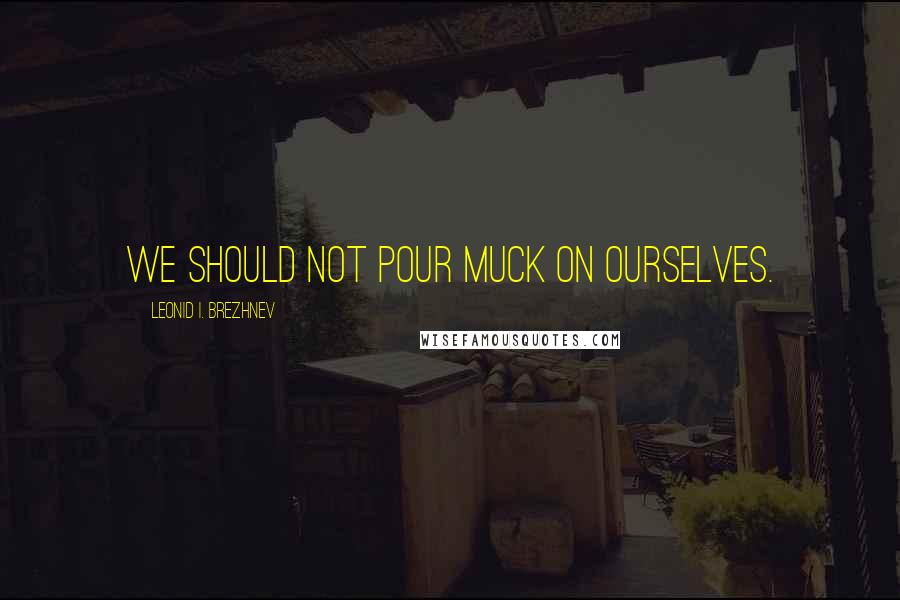 Leonid I. Brezhnev Quotes: We should not pour muck on ourselves.