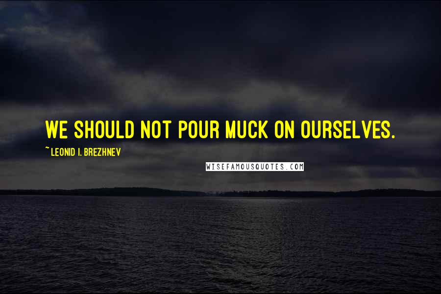 Leonid I. Brezhnev Quotes: We should not pour muck on ourselves.