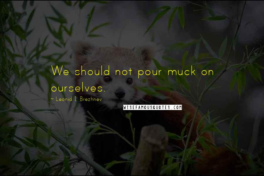 Leonid I. Brezhnev Quotes: We should not pour muck on ourselves.