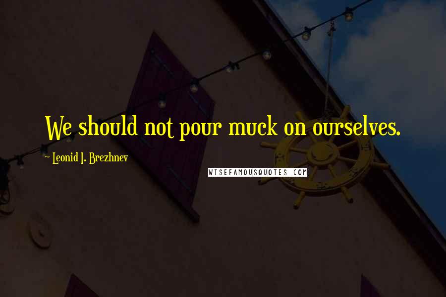 Leonid I. Brezhnev Quotes: We should not pour muck on ourselves.