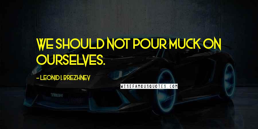 Leonid I. Brezhnev Quotes: We should not pour muck on ourselves.
