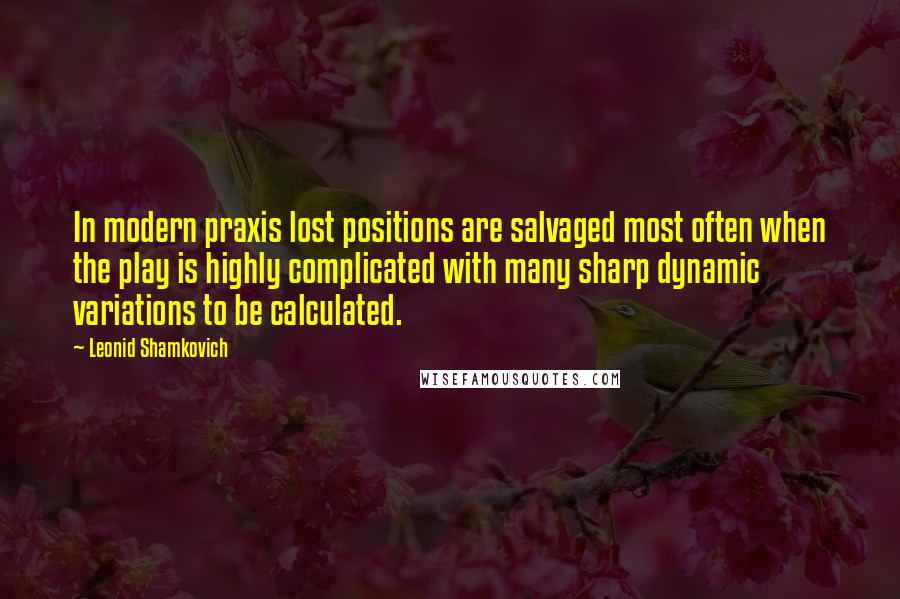 Leonid Shamkovich Quotes: In modern praxis lost positions are salvaged most often when the play is highly complicated with many sharp dynamic variations to be calculated.