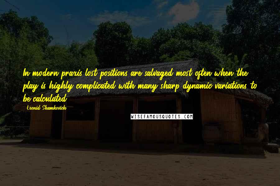 Leonid Shamkovich Quotes: In modern praxis lost positions are salvaged most often when the play is highly complicated with many sharp dynamic variations to be calculated.