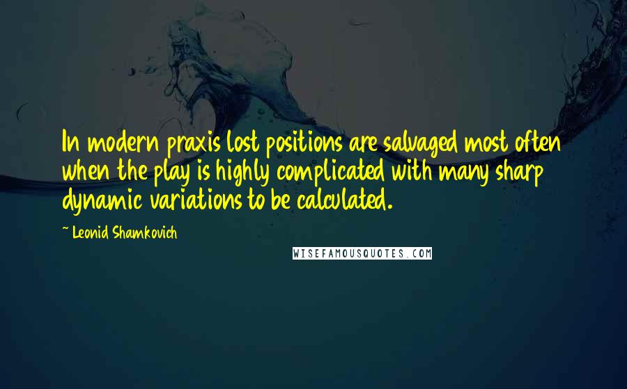 Leonid Shamkovich Quotes: In modern praxis lost positions are salvaged most often when the play is highly complicated with many sharp dynamic variations to be calculated.