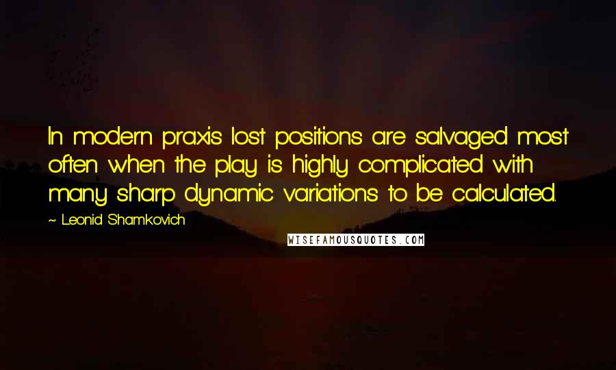 Leonid Shamkovich Quotes: In modern praxis lost positions are salvaged most often when the play is highly complicated with many sharp dynamic variations to be calculated.