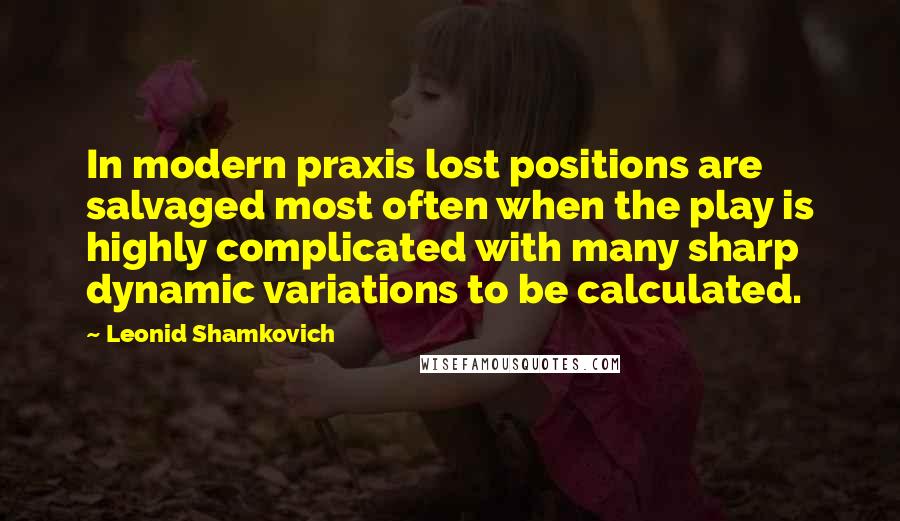 Leonid Shamkovich Quotes: In modern praxis lost positions are salvaged most often when the play is highly complicated with many sharp dynamic variations to be calculated.