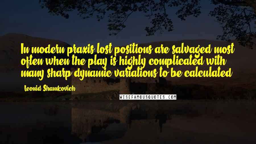 Leonid Shamkovich Quotes: In modern praxis lost positions are salvaged most often when the play is highly complicated with many sharp dynamic variations to be calculated.