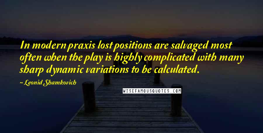 Leonid Shamkovich Quotes: In modern praxis lost positions are salvaged most often when the play is highly complicated with many sharp dynamic variations to be calculated.