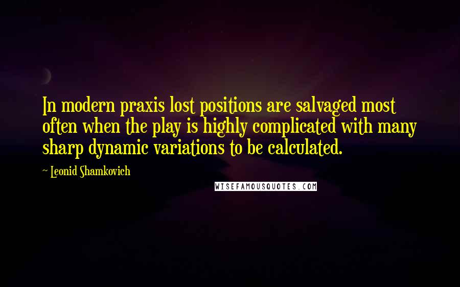 Leonid Shamkovich Quotes: In modern praxis lost positions are salvaged most often when the play is highly complicated with many sharp dynamic variations to be calculated.