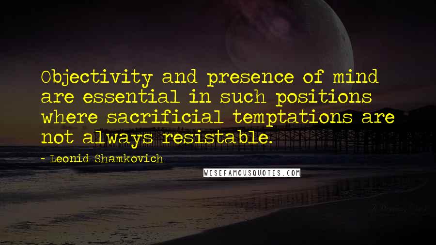 Leonid Shamkovich Quotes: Objectivity and presence of mind are essential in such positions where sacrificial temptations are not always resistable.