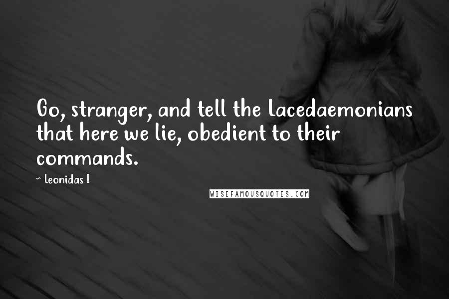 Leonidas I Quotes: Go, stranger, and tell the Lacedaemonians that here we lie, obedient to their commands.