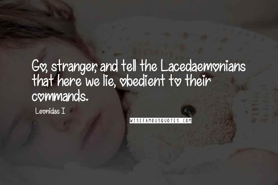 Leonidas I Quotes: Go, stranger, and tell the Lacedaemonians that here we lie, obedient to their commands.