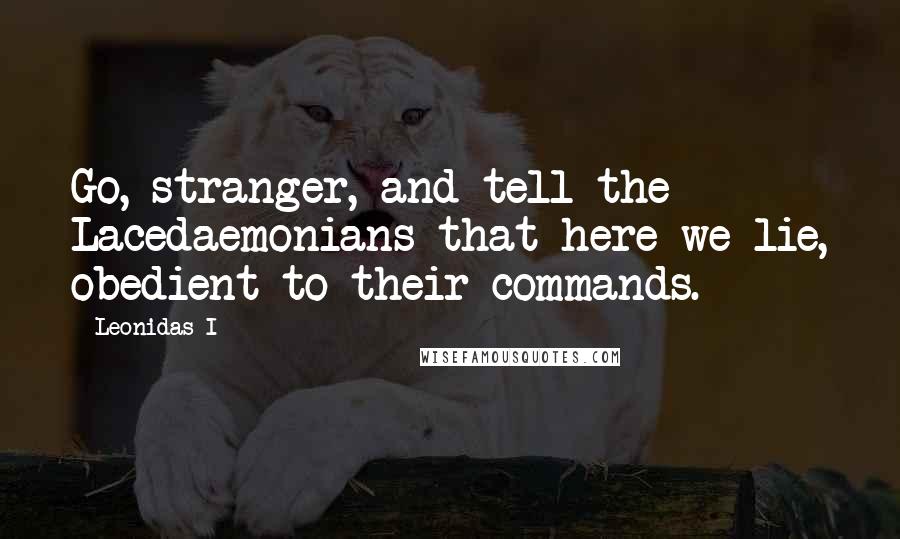 Leonidas I Quotes: Go, stranger, and tell the Lacedaemonians that here we lie, obedient to their commands.