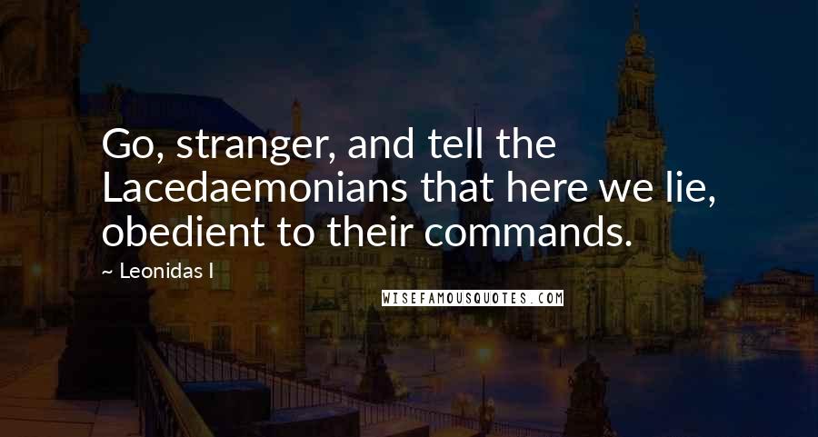 Leonidas I Quotes: Go, stranger, and tell the Lacedaemonians that here we lie, obedient to their commands.