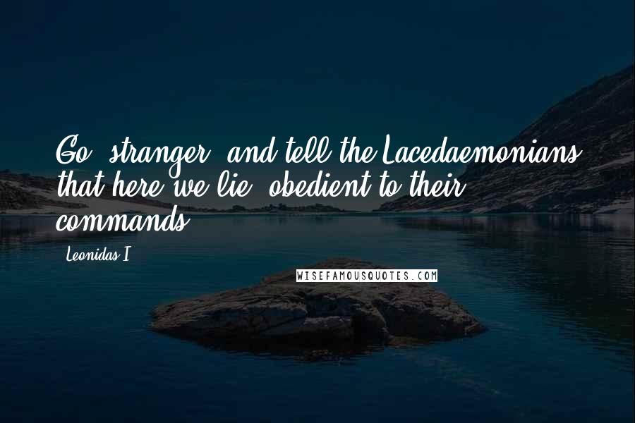 Leonidas I Quotes: Go, stranger, and tell the Lacedaemonians that here we lie, obedient to their commands.