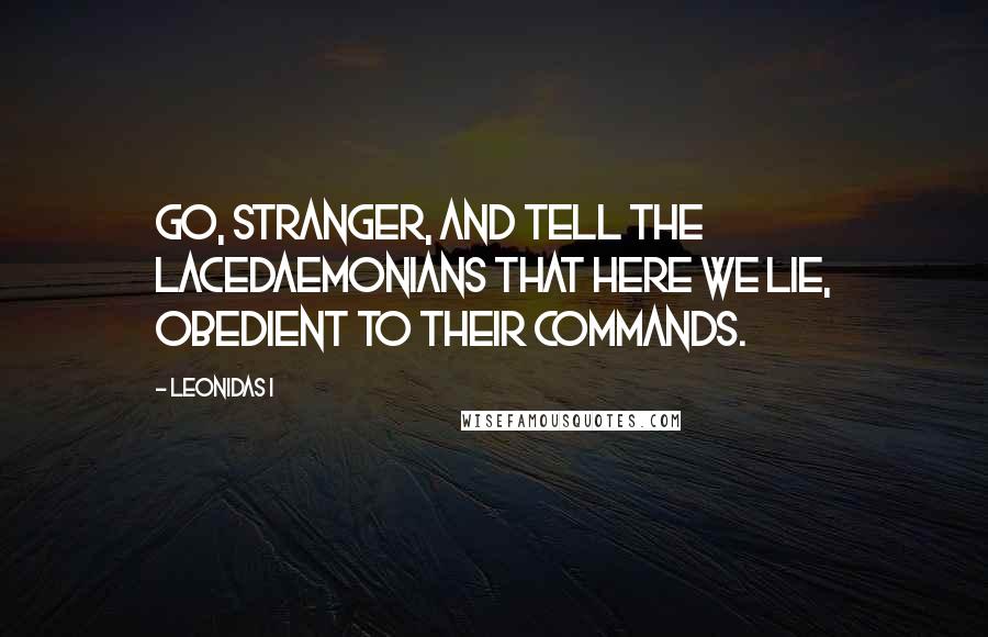 Leonidas I Quotes: Go, stranger, and tell the Lacedaemonians that here we lie, obedient to their commands.