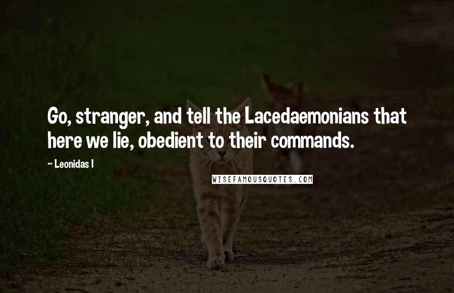 Leonidas I Quotes: Go, stranger, and tell the Lacedaemonians that here we lie, obedient to their commands.