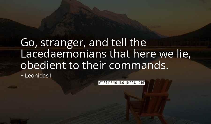 Leonidas I Quotes: Go, stranger, and tell the Lacedaemonians that here we lie, obedient to their commands.