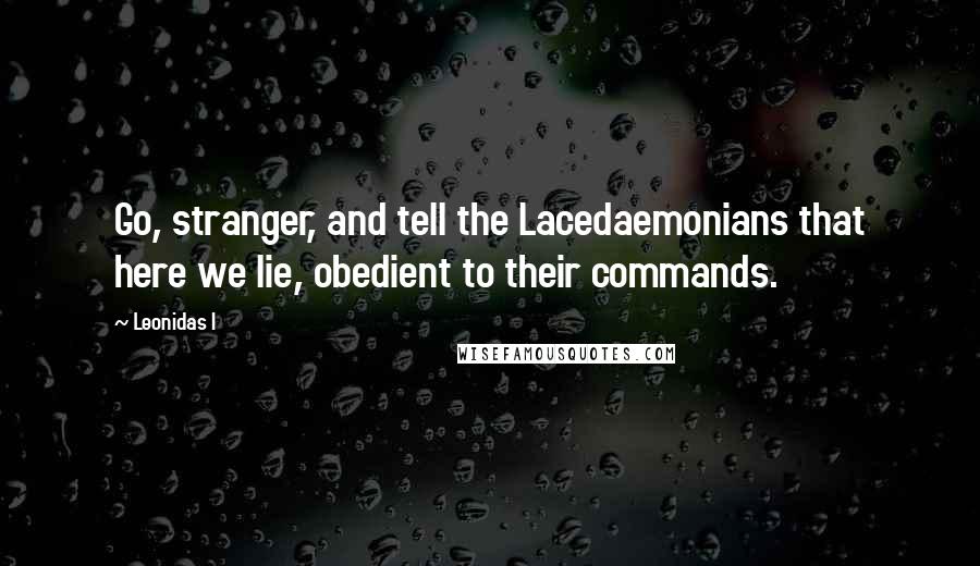 Leonidas I Quotes: Go, stranger, and tell the Lacedaemonians that here we lie, obedient to their commands.