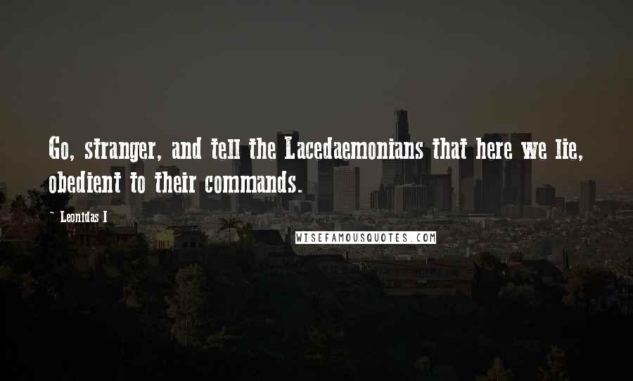 Leonidas I Quotes: Go, stranger, and tell the Lacedaemonians that here we lie, obedient to their commands.