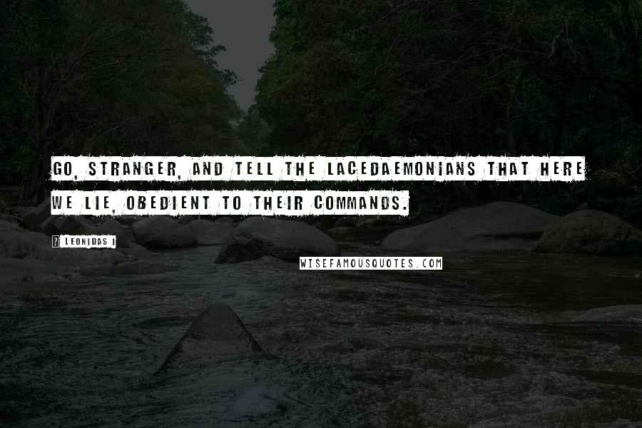 Leonidas I Quotes: Go, stranger, and tell the Lacedaemonians that here we lie, obedient to their commands.