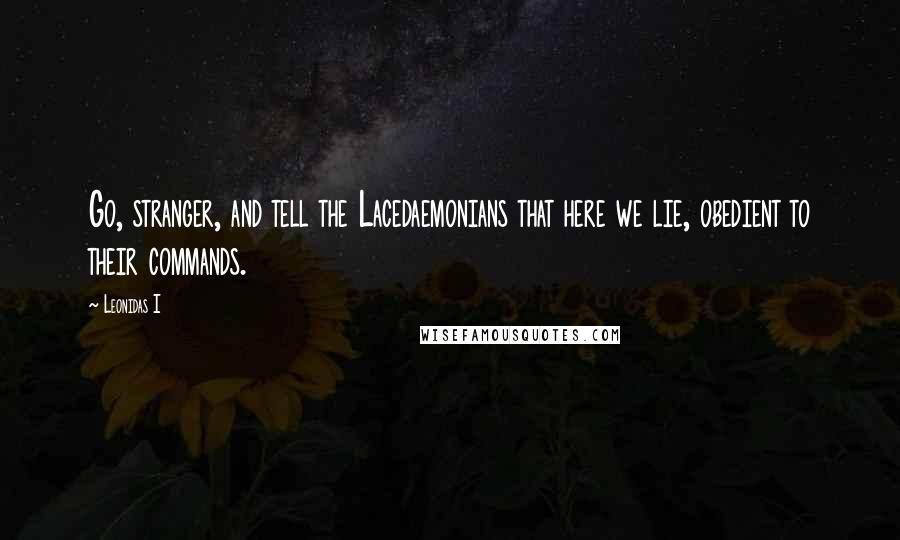 Leonidas I Quotes: Go, stranger, and tell the Lacedaemonians that here we lie, obedient to their commands.