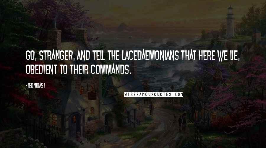 Leonidas I Quotes: Go, stranger, and tell the Lacedaemonians that here we lie, obedient to their commands.