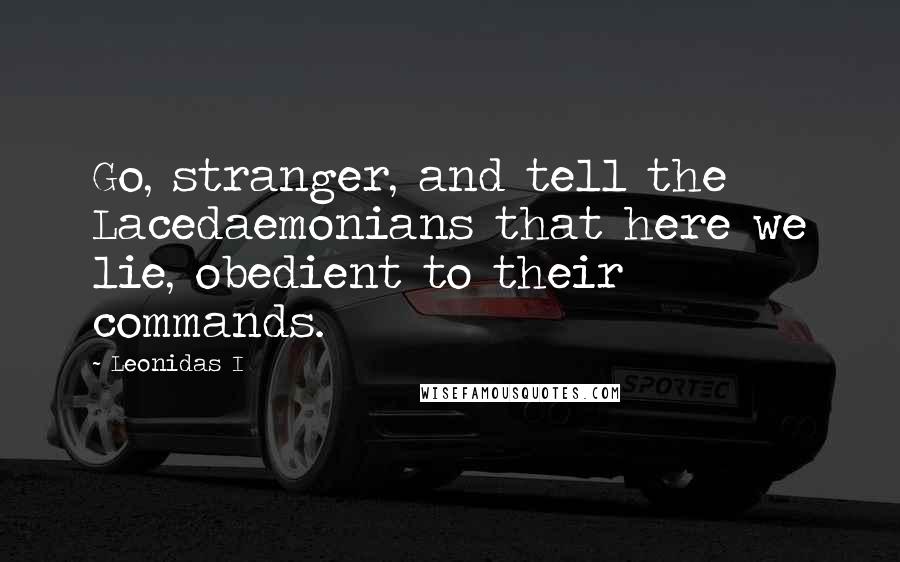 Leonidas I Quotes: Go, stranger, and tell the Lacedaemonians that here we lie, obedient to their commands.