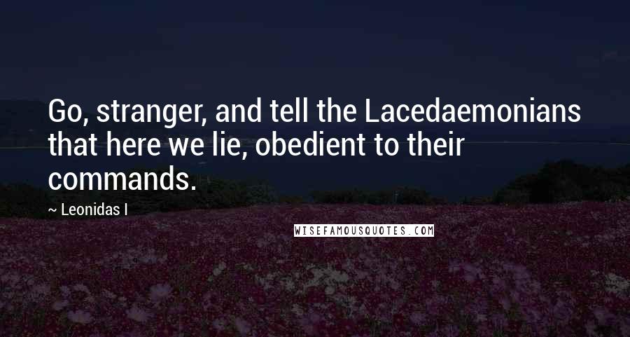 Leonidas I Quotes: Go, stranger, and tell the Lacedaemonians that here we lie, obedient to their commands.