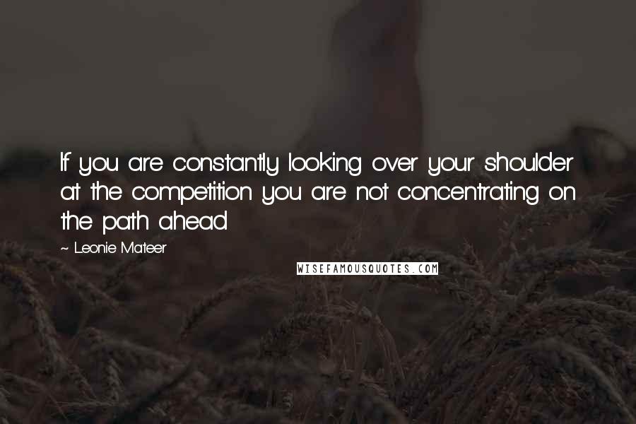 Leonie Mateer Quotes: If you are constantly looking over your shoulder at the competition you are not concentrating on the path ahead