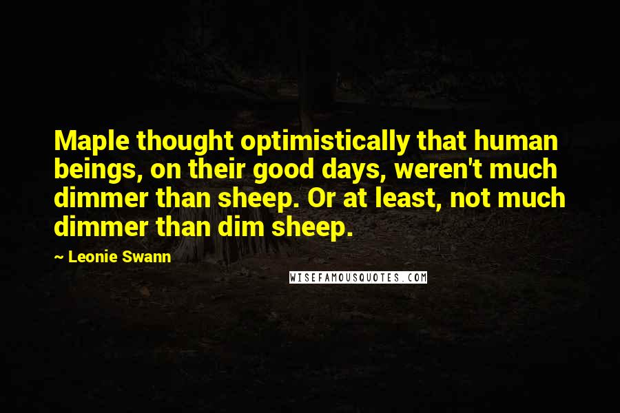 Leonie Swann Quotes: Maple thought optimistically that human beings, on their good days, weren't much dimmer than sheep. Or at least, not much dimmer than dim sheep.