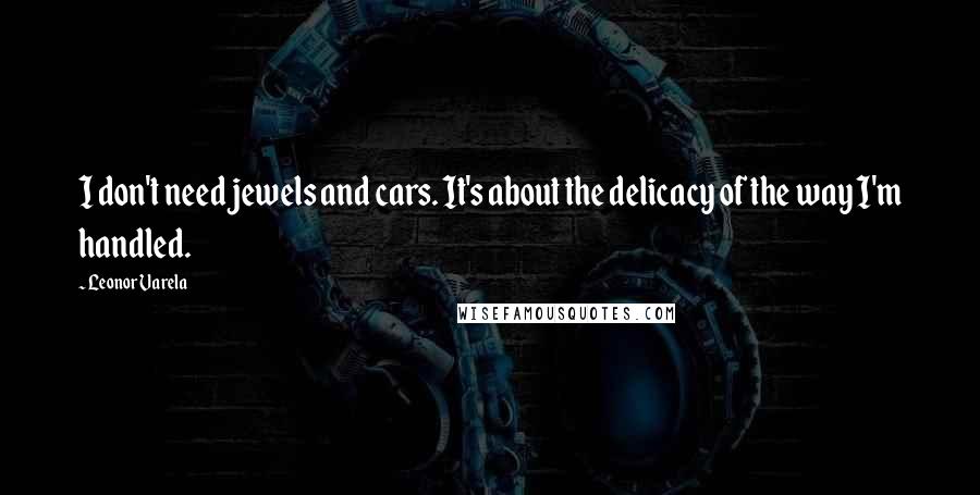 Leonor Varela Quotes: I don't need jewels and cars. It's about the delicacy of the way I'm handled.