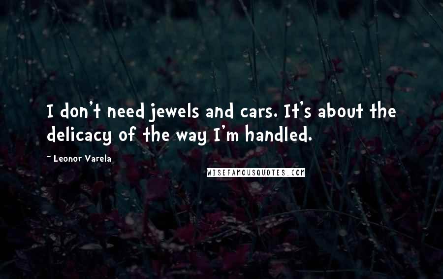 Leonor Varela Quotes: I don't need jewels and cars. It's about the delicacy of the way I'm handled.