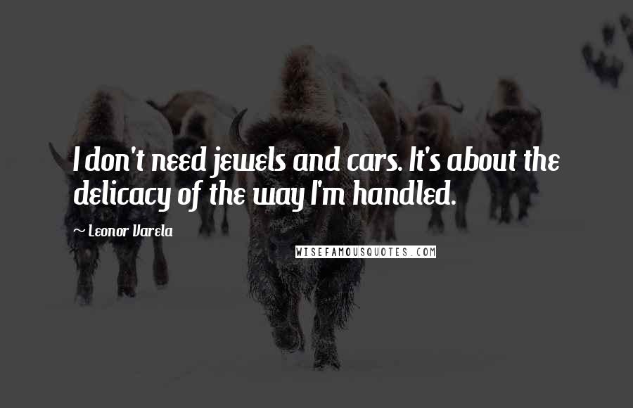 Leonor Varela Quotes: I don't need jewels and cars. It's about the delicacy of the way I'm handled.