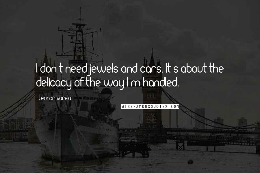 Leonor Varela Quotes: I don't need jewels and cars. It's about the delicacy of the way I'm handled.