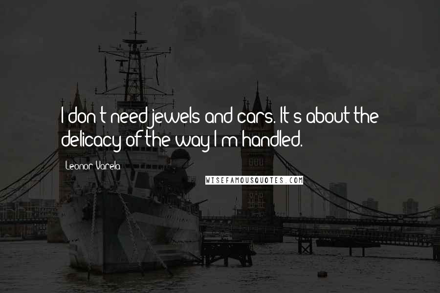 Leonor Varela Quotes: I don't need jewels and cars. It's about the delicacy of the way I'm handled.