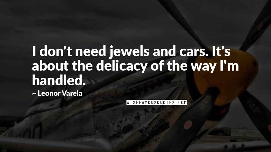 Leonor Varela Quotes: I don't need jewels and cars. It's about the delicacy of the way I'm handled.