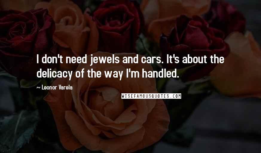 Leonor Varela Quotes: I don't need jewels and cars. It's about the delicacy of the way I'm handled.