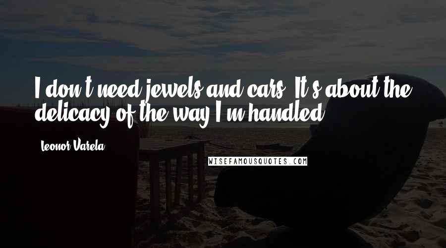 Leonor Varela Quotes: I don't need jewels and cars. It's about the delicacy of the way I'm handled.