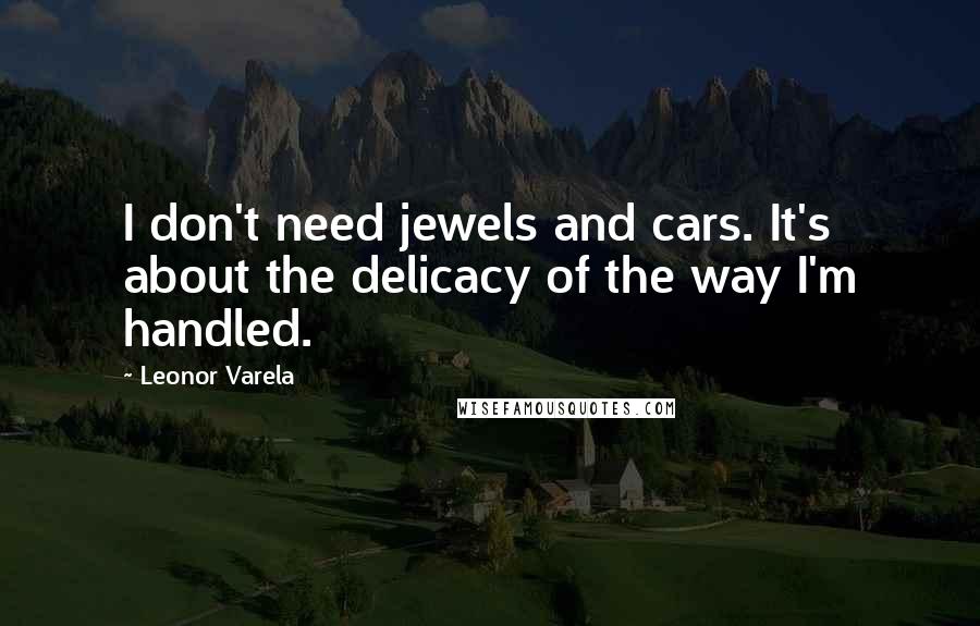 Leonor Varela Quotes: I don't need jewels and cars. It's about the delicacy of the way I'm handled.